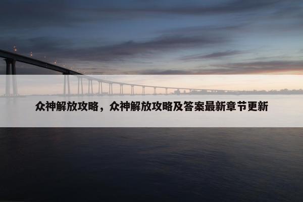 众神解放攻略，众神解放攻略及答案最新章节更新
