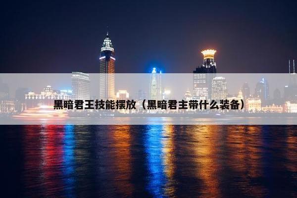 黑暗君王技能摆放（黑暗君主带什么装备）