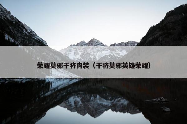 荣耀莫邪干将肉装（干将莫邪英雄荣耀）