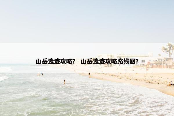 山岳遗迹攻略？ 山岳遗迹攻略路线图？