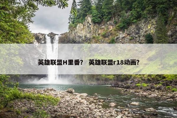 英雄联盟H里番？ 英雄联盟r18动画？