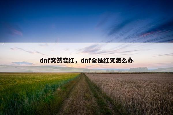 dnf突然变红，dnf全是红叉怎么办