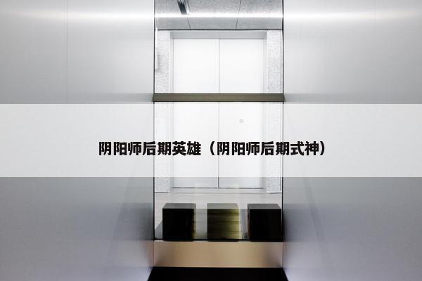 阴阳师后期英雄（阴阳师后期式神）