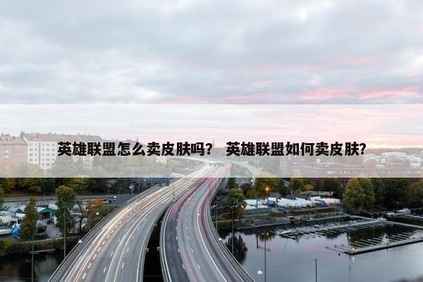 英雄联盟怎么卖皮肤吗？ 英雄联盟如何卖皮肤？