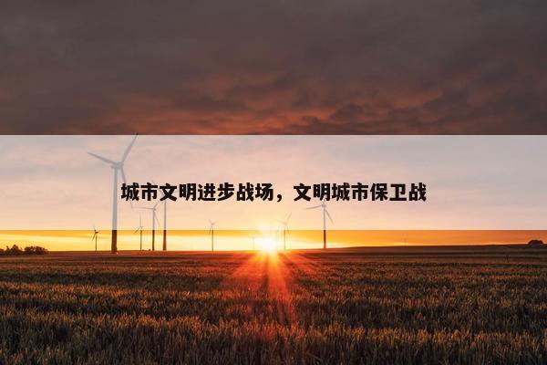 城市文明进步战场，文明城市保卫战