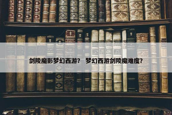 剑陵魔影梦幻西游？ 梦幻西游剑陵魔难度？