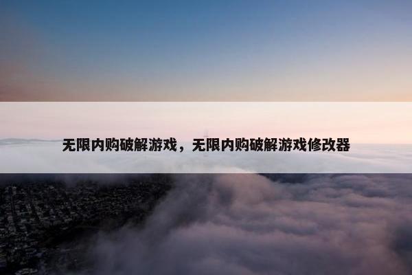 无限内购破解游戏，无限内购破解游戏修改器