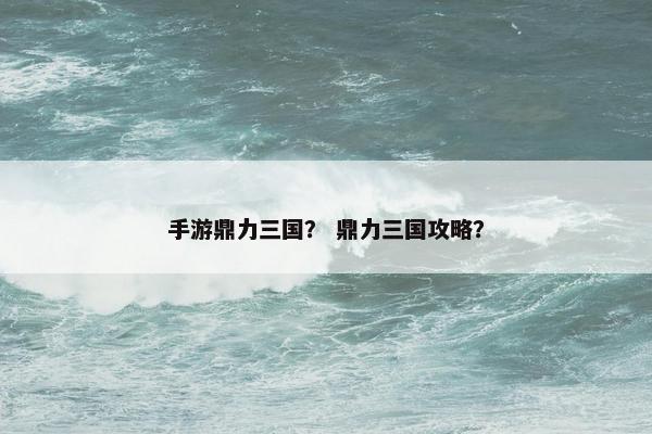 手游鼎力三国？ 鼎力三国攻略？