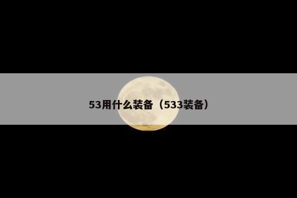 53用什么装备（533装备）