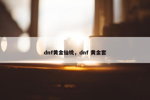 dnf黄金仙桃，dnf 黄金套
