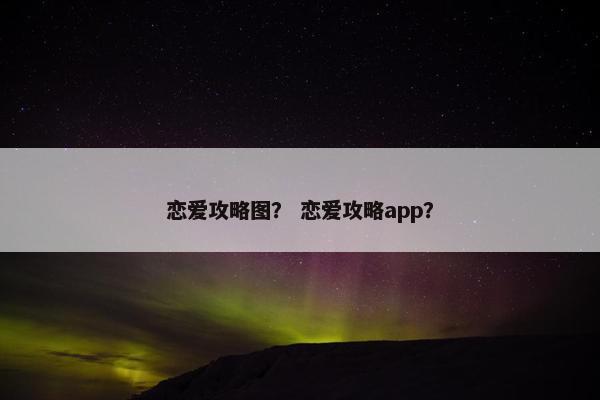 恋爱攻略图？ 恋爱攻略app？