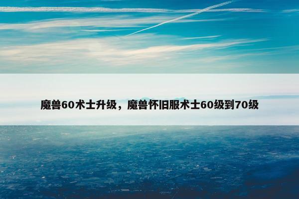 魔兽60术士升级，魔兽怀旧服术士60级到70级