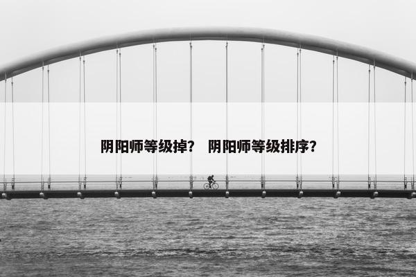 阴阳师等级掉？ 阴阳师等级排序？
