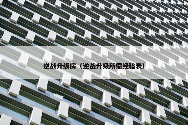 逆战升级房（逆战升级所需经验表）