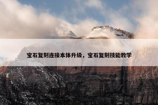 宝石复刻连接本体升级，宝石复刻技能教学