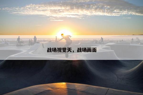 战场视觉天，战场画面