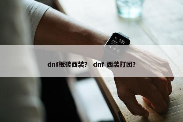 dnf板砖西装？ dnf 西装打团？