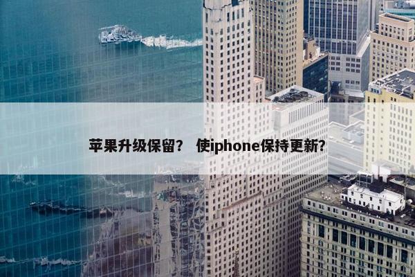 苹果升级保留？ 使iphone保持更新？