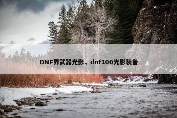 DNF界武器光影，dnf100光影装备