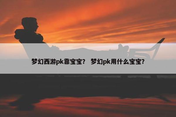 梦幻西游pk靠宝宝？ 梦幻pk用什么宝宝？