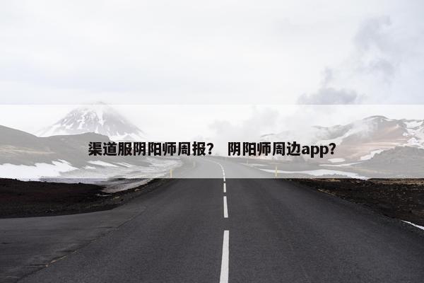 渠道服阴阳师周报？ 阴阳师周边app？