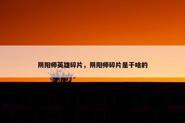 阴阳师英雄碎片，阴阳师碎片是干啥的