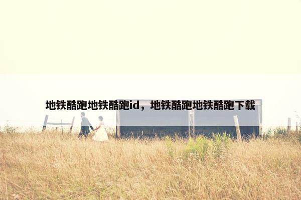 地铁酷跑地铁酷跑id，地铁酷跑地铁酷跑下载
