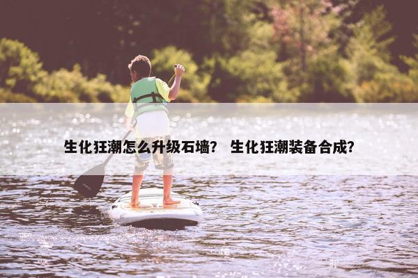生化狂潮怎么升级石墙？ 生化狂潮装备合成？