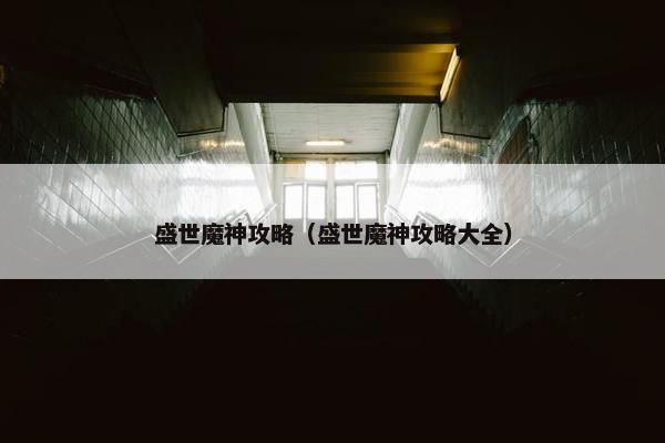 盛世魔神攻略（盛世魔神攻略大全）