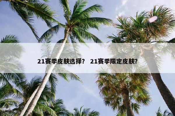 21赛季皮肤选择？ 21赛季限定皮肤？