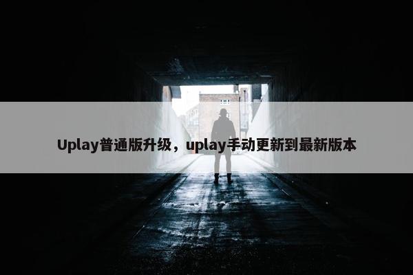 Uplay普通版升级，uplay手动更新到最新版本