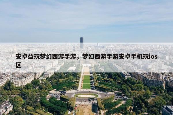 安卓益玩梦幻西游手游，梦幻西游手游安卓手机玩ios区