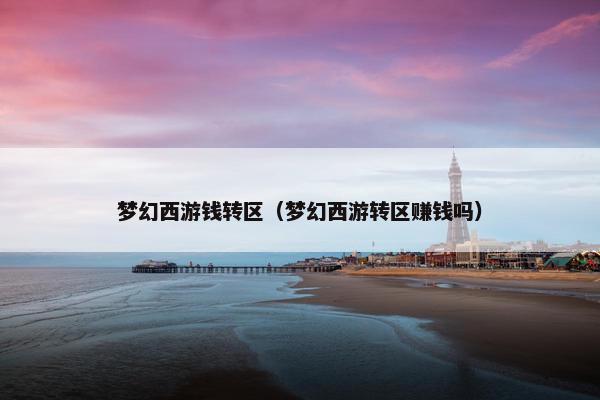 梦幻西游钱转区（梦幻西游转区赚钱吗）