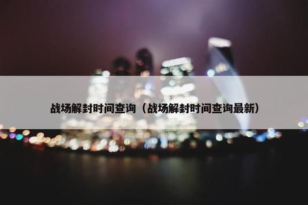 战场解封时间查询（战场解封时间查询最新）