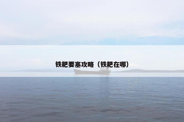 铁耙要塞攻略（铁耙在哪）