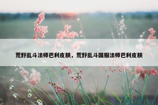 荒野乱斗法师巴利皮肤，荒野乱斗国服法师巴利皮肤
