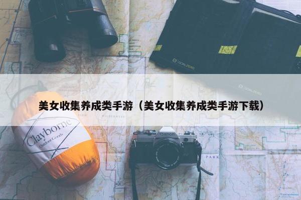 美女收集养成类手游（美女收集养成类手游下载）
