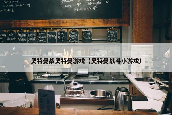 奥特曼战奥特曼游戏（奥特曼战斗小游戏）