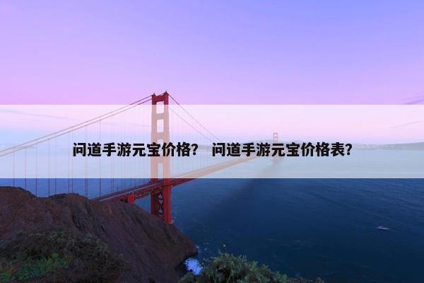 问道手游元宝价格？ 问道手游元宝价格表？