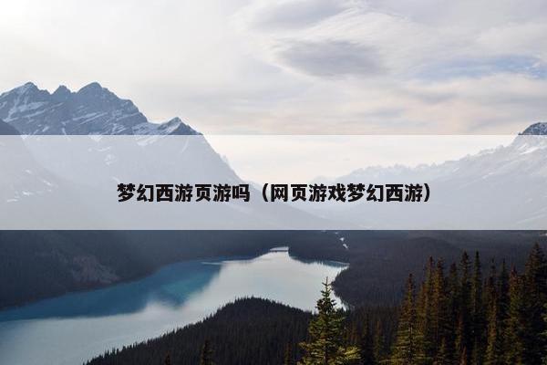 梦幻西游页游吗（网页游戏梦幻西游）