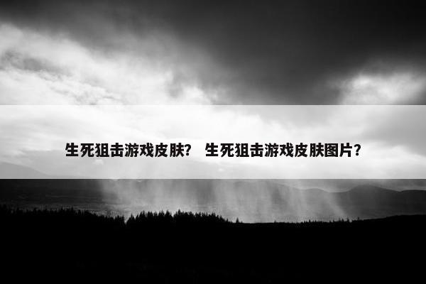 生死狙击游戏皮肤？ 生死狙击游戏皮肤图片？