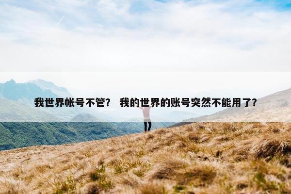 我世界帐号不管？ 我的世界的账号突然不能用了？