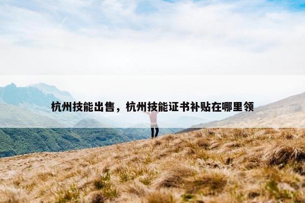 杭州技能出售，杭州技能证书补贴在哪里领