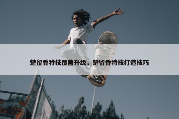 楚留香特技覆盖升级，楚留香特技打造技巧