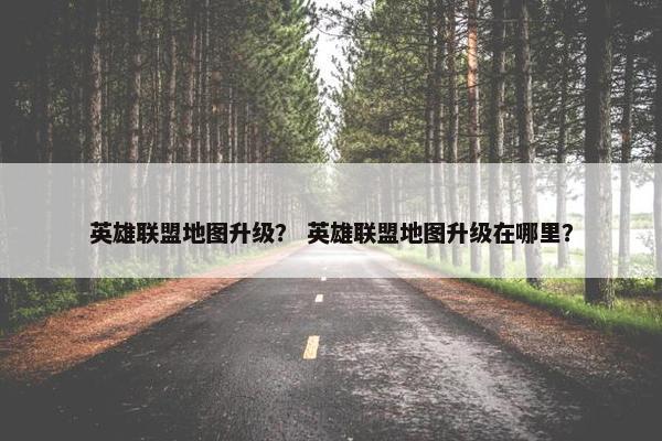 英雄联盟地图升级？ 英雄联盟地图升级在哪里？