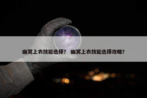 幽冥上衣技能选择？ 幽冥上衣技能选择攻略？