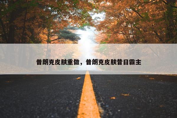 普朗克皮肤重做，普朗克皮肤昔日霸主