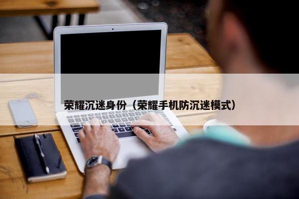 荣耀沉迷身份（荣耀手机防沉迷模式）
