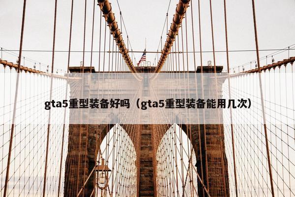 gta5重型装备好吗（gta5重型装备能用几次）