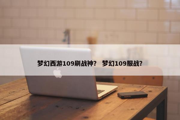 梦幻西游109刷战神？ 梦幻109服战？